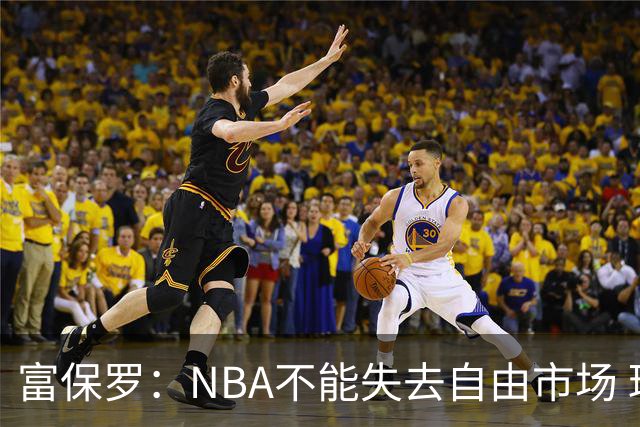 富保罗：NBA不能失去自由市场 球迷爱看 该直播让球员现场拿钱