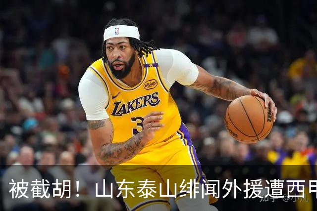 被截胡！山东泰山绯闻外援遭西甲豪门争抢，夏窗换外援又泡汤了