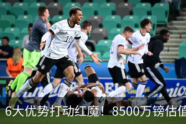 6大优势打动红魔！8500万镑估值严重失算，曼联加码待遇硬抢M费